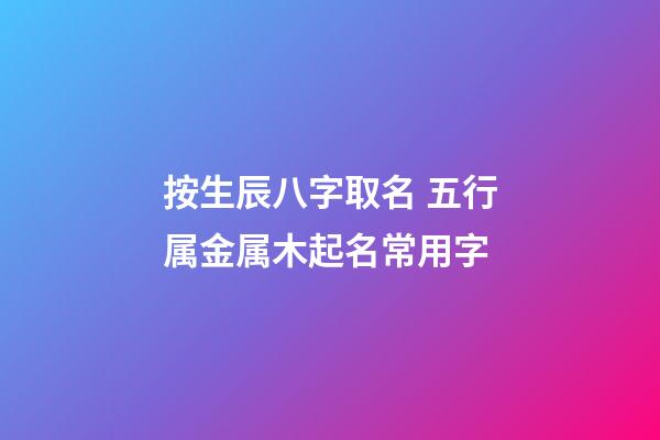 按生辰八字取名 五行属金属木起名常用字